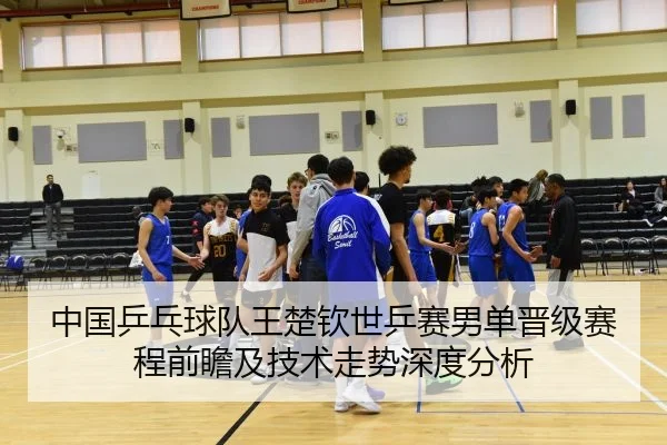 中国乒乓球队王楚钦世乒赛男单晋级赛程前瞻及技术走势深度分析